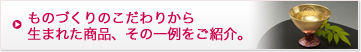 ものづくりのこだわりから生まれた商品、その一例をご紹介。