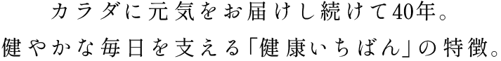 カラダに元気をお届けし続けて30年。健やかな毎日を支える「健康いちばん」の特徴。