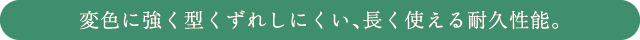 変色に強く型くずれしにくい、長く使える耐久性能。