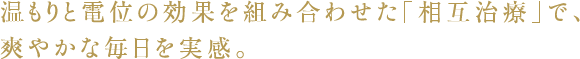 温もりと電位の効果を組み合わせた「相互治療」で、爽やかな毎日を実感。