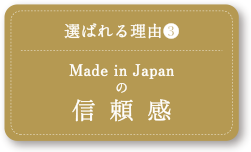 選ばれる理由（3）Made in Japanの信 頼 感