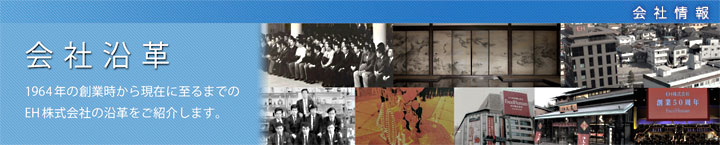 会社情報 会社沿革　1964年の創業時から現在に至るまでのEH株式会社の沿革をご紹介します。